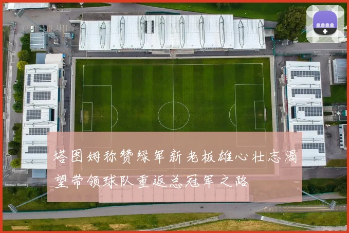 塔图姆称赞绿军新老板雄心壮志渴望带领球队重返总冠军之路