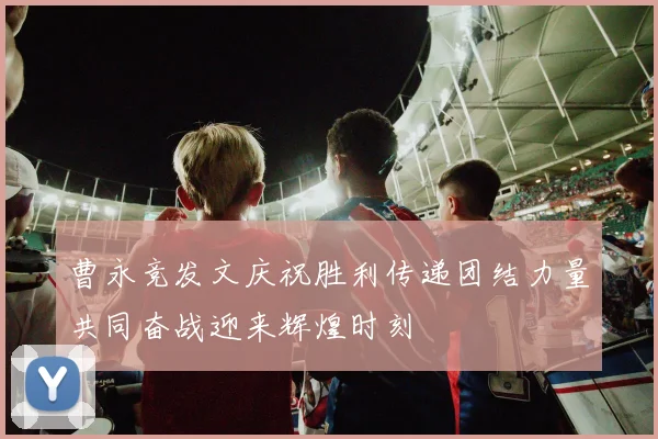 曹永竞发文庆祝胜利传递团结力量共同奋战迎来辉煌时刻