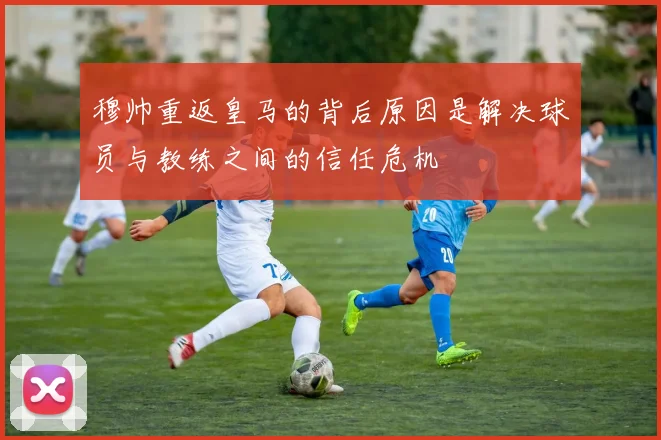 穆帅重返皇马的背后原因是解决球员与教练之间的信任危机
