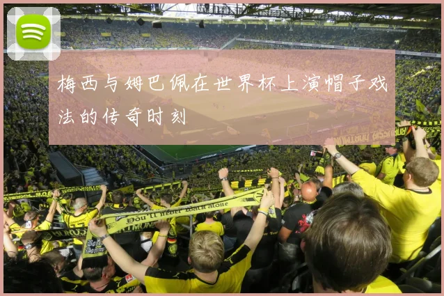梅西与姆巴佩在世界杯上演帽子戏法的传奇时刻