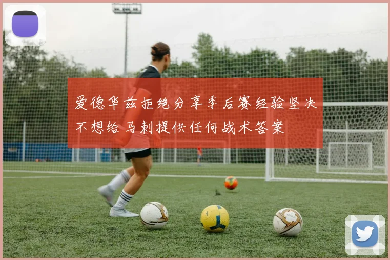 爱德华兹拒绝分享季后赛经验坚决不想给马刺提供任何战术答案