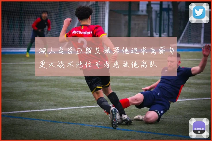湖人是否应留艾顿若他追求高薪与更大战术地位可考虑放他离队