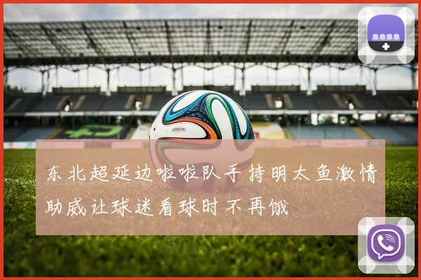 东北超延边啦啦队手持明太鱼激情助威让球迷看球时不再饿