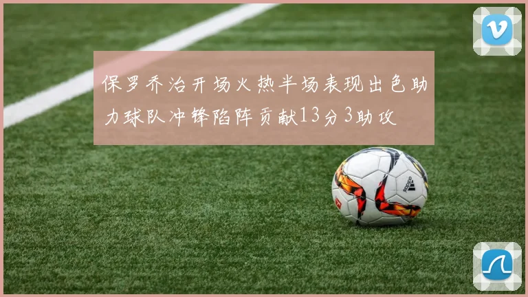 保罗乔治开场火热半场表现出色助力球队冲锋陷阵贡献13分3助攻