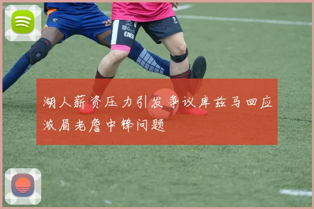 湖人薪资压力引发争议库兹马回应浓眉老詹中锋问题