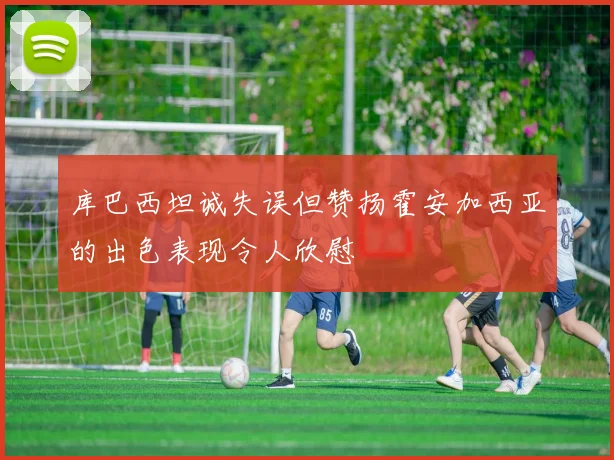 库巴西坦诚失误但赞扬霍安加西亚的出色表现令人欣慰