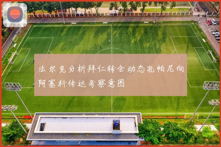 法尔克分析拜仁转会动态孔帕尼向阿塞科传达考察意图
