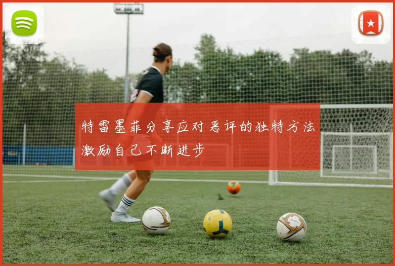 特雷墨菲分享应对恶评的独特方法激励自己不断进步