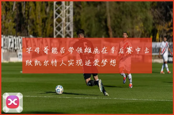 字母哥能否带领雄鹿在季后赛中击败凯尔特人实现逆袭梦想