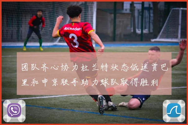 团队齐心协力杜兰特状态低迷贾巴里和申京联手助力球队取得胜利