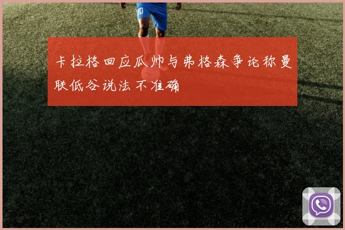 卡拉格回应瓜帅与弗格森争论称曼联低谷说法不准确