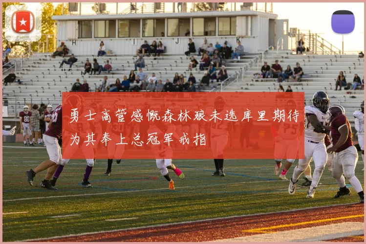 勇士高管感慨森林狼未选库里期待为其奉上总冠军戒指