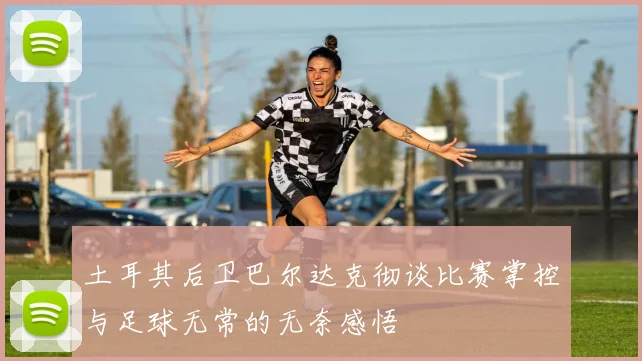 土耳其后卫巴尔达克彻谈比赛掌控与足球无常的无奈感悟
