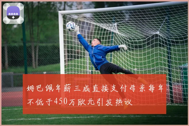 姆巴佩年薪三成直接支付母亲每年不低于450万欧元引发热议