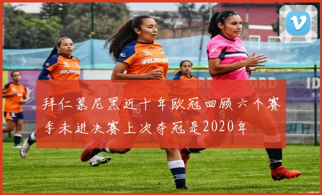 拜仁慕尼黑近十年欧冠回顾六个赛季未进决赛上次夺冠是2020年