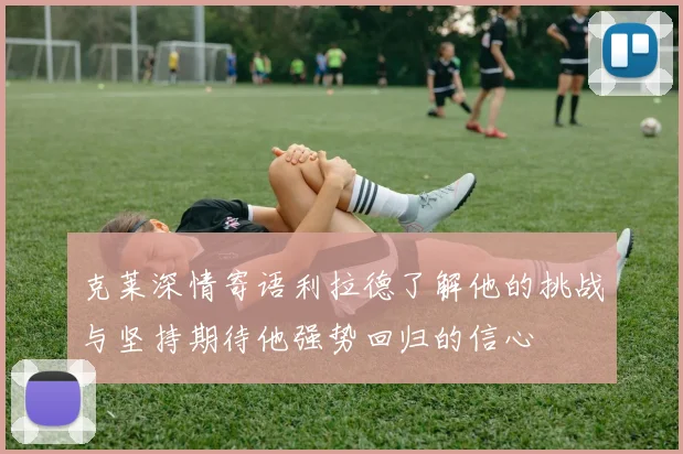 克莱深情寄语利拉德了解他的挑战与坚持期待他强势回归的信心