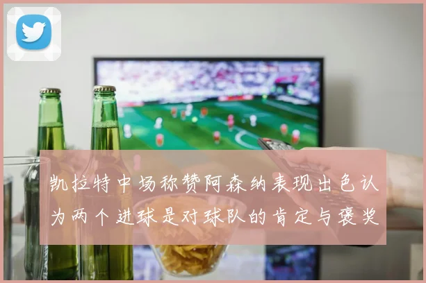凯拉特中场称赞阿森纳表现出色认为两个进球是对球队的肯定与褒奖