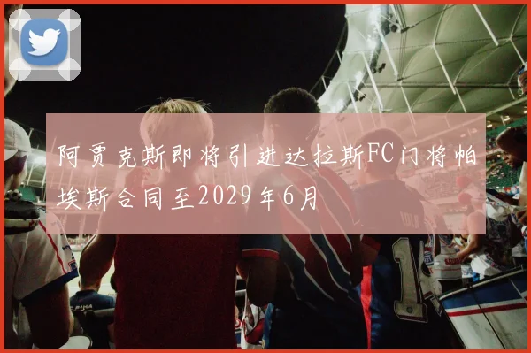 阿贾克斯即将引进达拉斯FC门将帕埃斯合同至2029年6月
