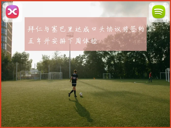 拜仁与塞巴里达成口头协议将签约五年并安排下周体检