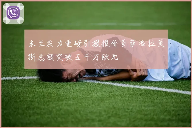 米兰发力重磅引援报价贡萨洛拉莫斯总额突破五千万欧元