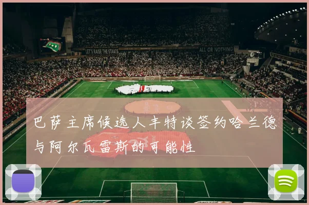 巴萨主席候选人丰特谈签约哈兰德与阿尔瓦雷斯的可能性