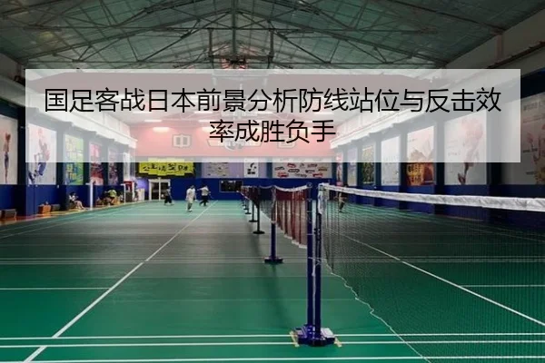 国足客战日本前景分析防线站位与反击效率成胜负手